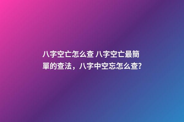 八字空亡怎么查 八字空亡最簡單的查法，八字中空忘怎么查？-第1張-觀點-玄機派